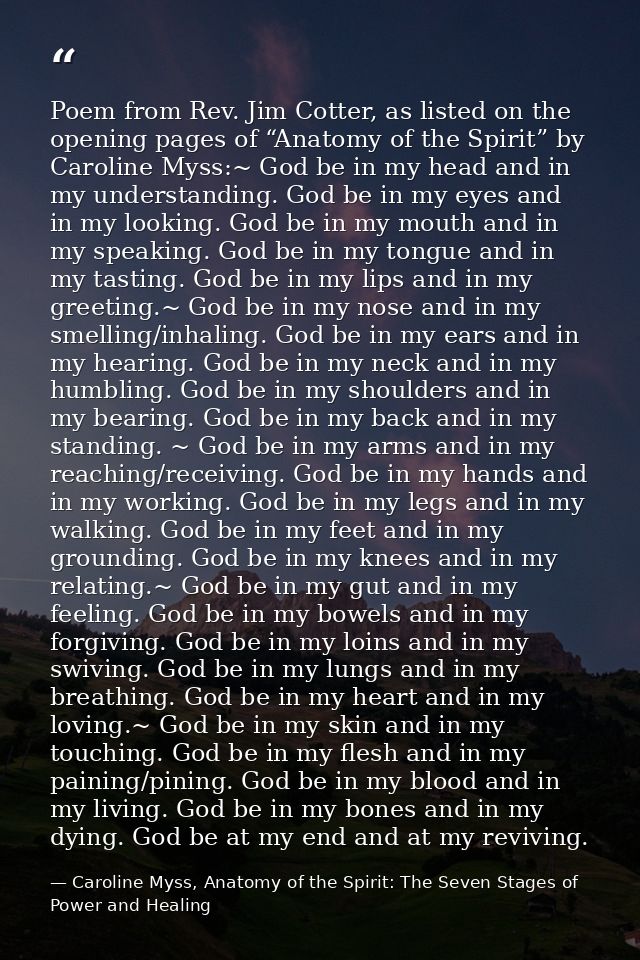 Poem from Rev. Jim Cotter, as listed on the opening pages of “Anatomy of the Spirit” by Caroline Myss:~ God be in my hea — Caroline Myss, Anatomy of the Spirit: The Seven Stages of Power and Healing