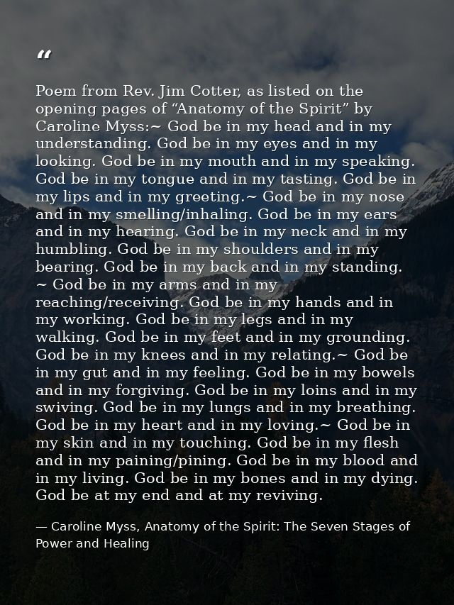 Poem from Rev. Jim Cotter, as listed on the opening pages of “Anatomy of the Spirit” by Caroline Myss:~ God be in my hea — Caroline Myss, Anatomy of the Spirit: The Seven Stages of Power and Healing