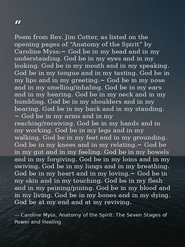 Poem from Rev. Jim Cotter, as listed on the opening pages of “Anatomy of the Spirit” by Caroline Myss:~ God be in my hea — Caroline Myss, Anatomy of the Spirit: The Seven Stages of Power and Healing