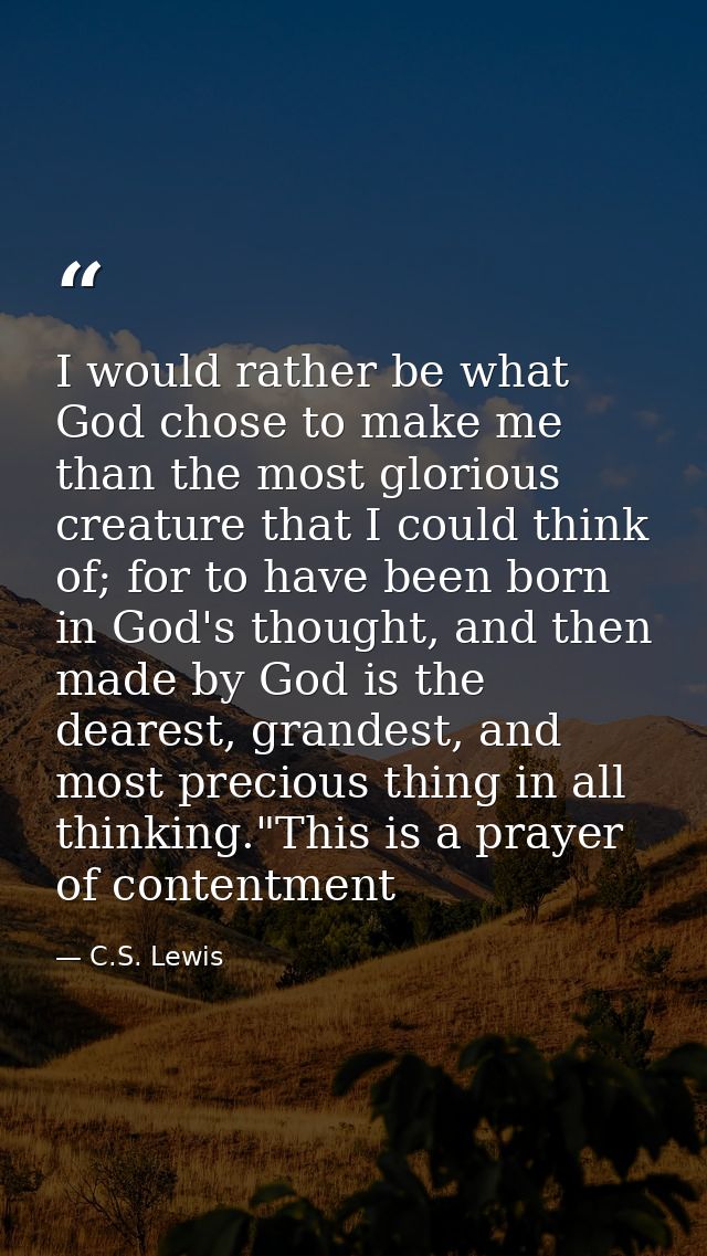 I would rather be what God chose to make me than the most glorious creature that I could think of; for to have been born — C.S. Lewis