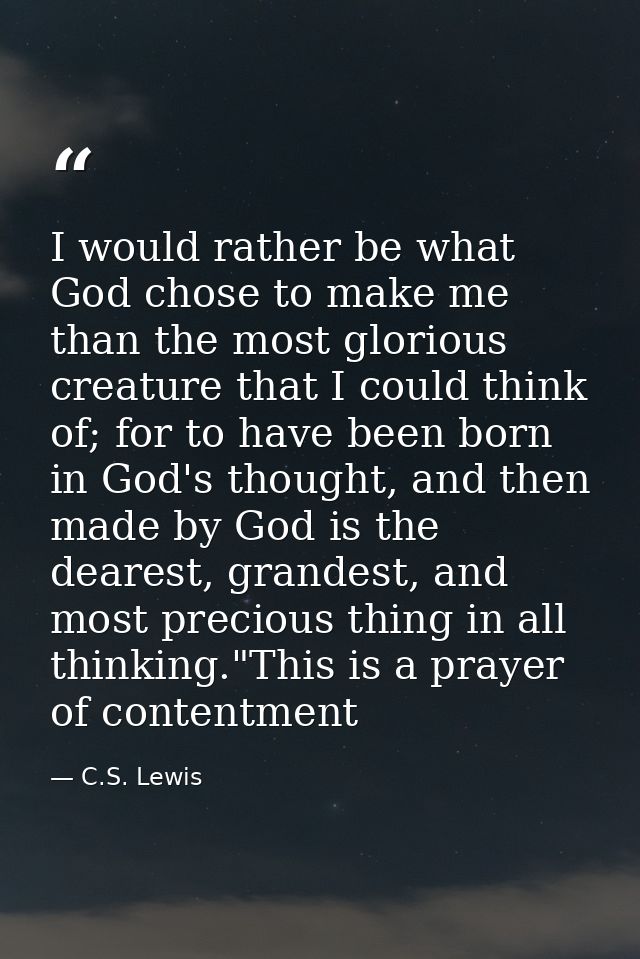I would rather be what God chose to make me than the most glorious creature that I could think of; for to have been born — C.S. Lewis
