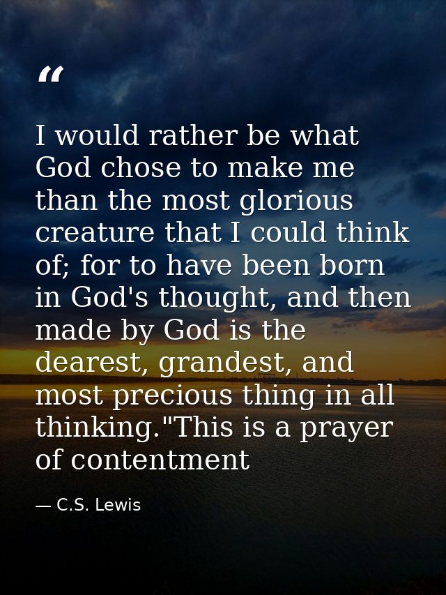 I would rather be what God chose to make me than the most glorious creature that I could think of; for to have been born — C.S. Lewis