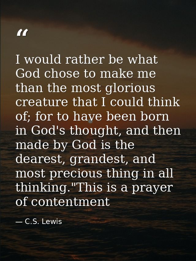 I would rather be what God chose to make me than the most glorious creature that I could think of; for to have been born — C.S. Lewis