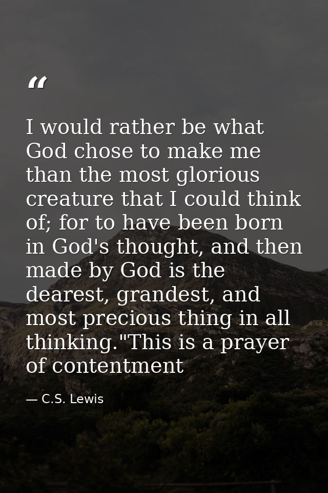 I would rather be what God chose to make me than the most glorious creature that I could think of; for to have been born — C.S. Lewis