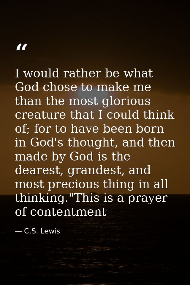 I would rather be what God chose to make me than the most glorious creature that I could think of; for to have been born — C.S. Lewis