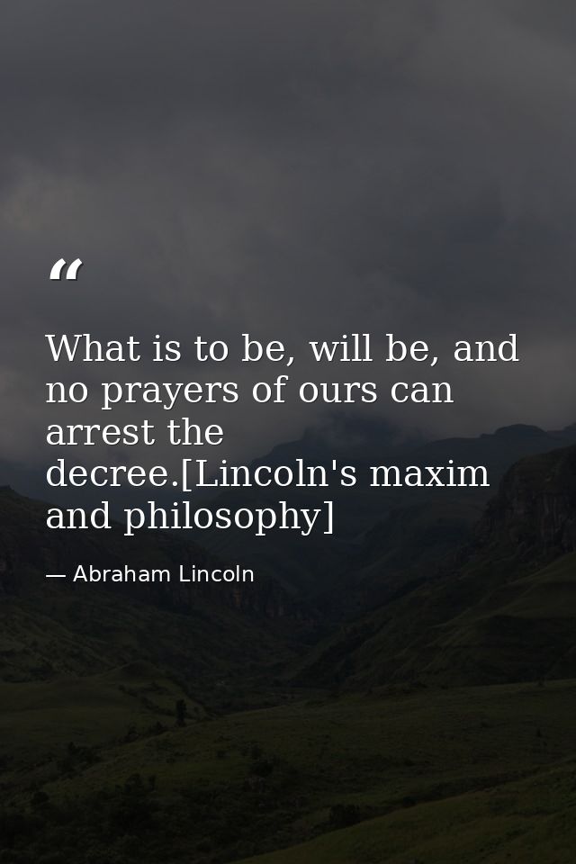What is to be, will be, and no prayers of ours can arrest the decree.[Lincoln's maxim and philosophy] — Abraham Lincoln