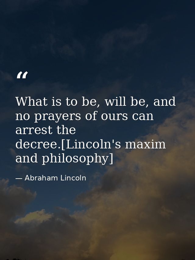 What is to be, will be, and no prayers of ours can arrest the decree.[Lincoln's maxim and philosophy] — Abraham Lincoln