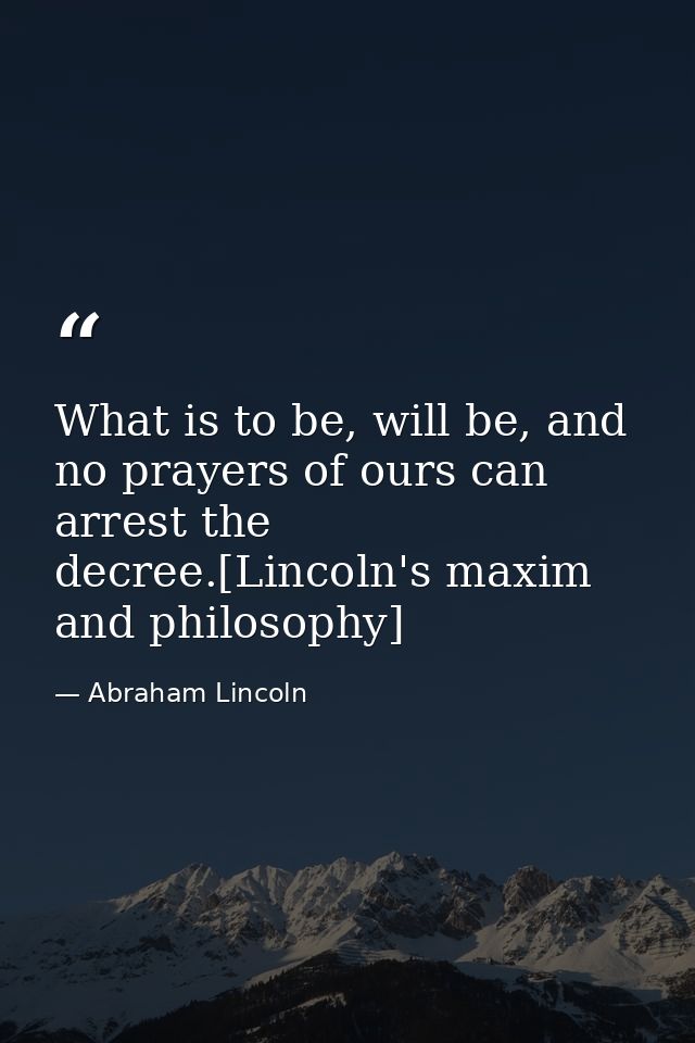 What is to be, will be, and no prayers of ours can arrest the decree.[Lincoln's maxim and philosophy] — Abraham Lincoln
