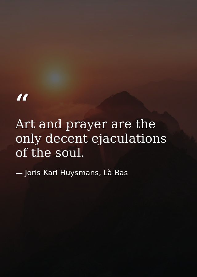 Art and prayer are the only decent ejaculations of the soul. — Joris-Karl Huysmans, Là-Bas
