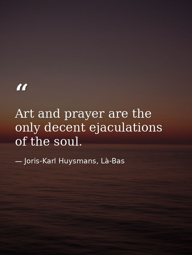 Art and prayer are the only decent ejaculations of the soul. — Joris-Karl Huysmans, Là-Bas