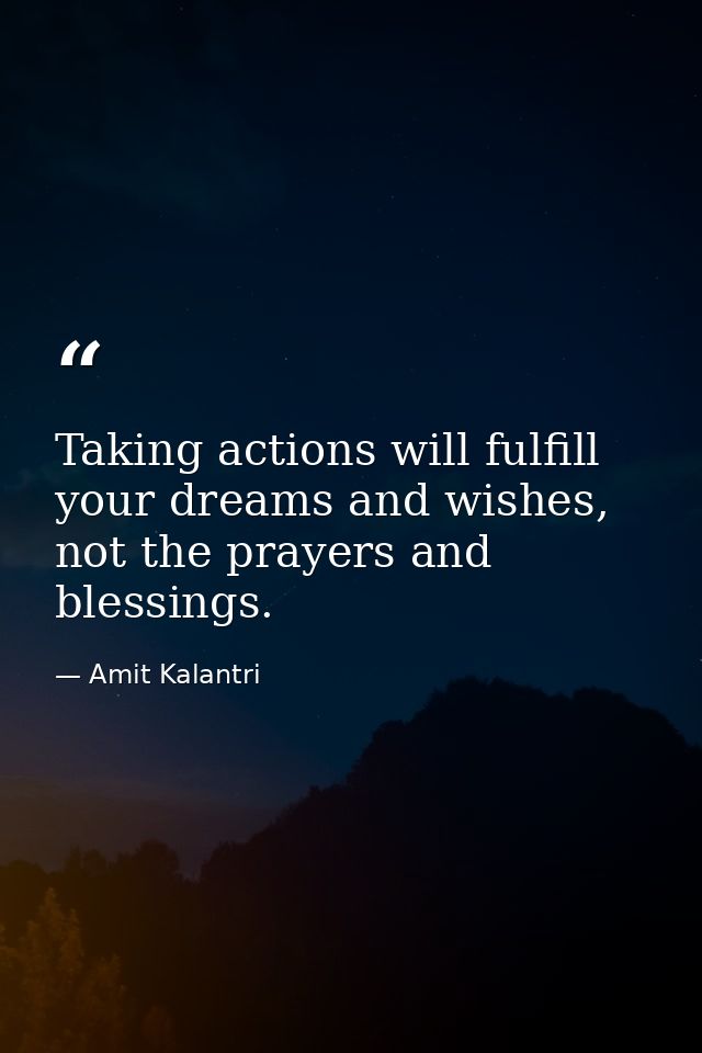 Taking actions will fulfill your dreams and wishes, not the prayers and blessings. — Amit Kalantri
