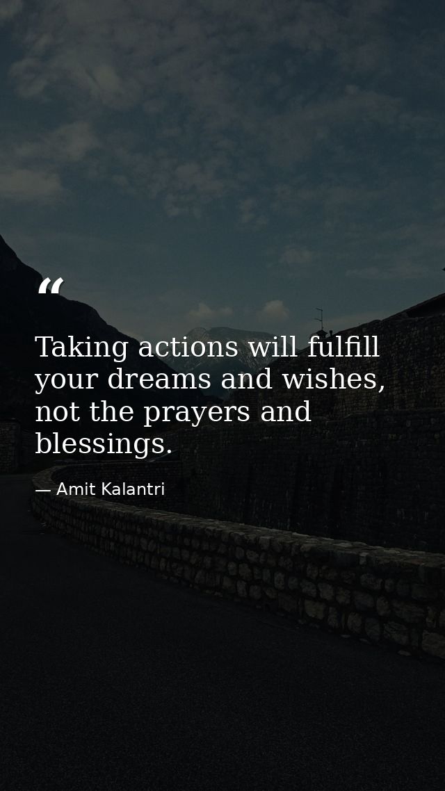 Taking actions will fulfill your dreams and wishes, not the prayers and blessings. — Amit Kalantri