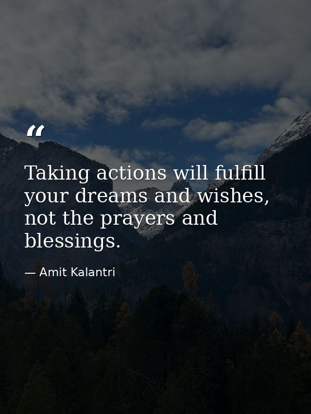 Taking actions will fulfill your dreams and wishes, not the prayers and blessings. — Amit Kalantri