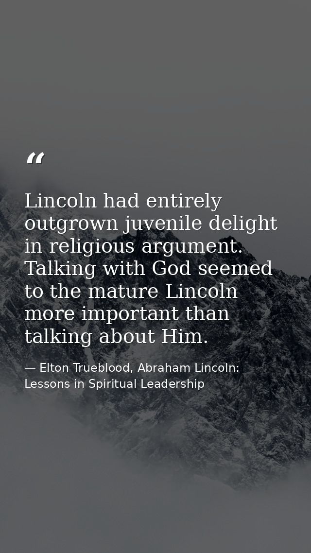 Lincoln had entirely outgrown juvenile delight in religious argument. Talking with God seemed to the mature Lincoln more — Elton Trueblood, Abraham Lincoln: Lessons in Spiritual Leadership