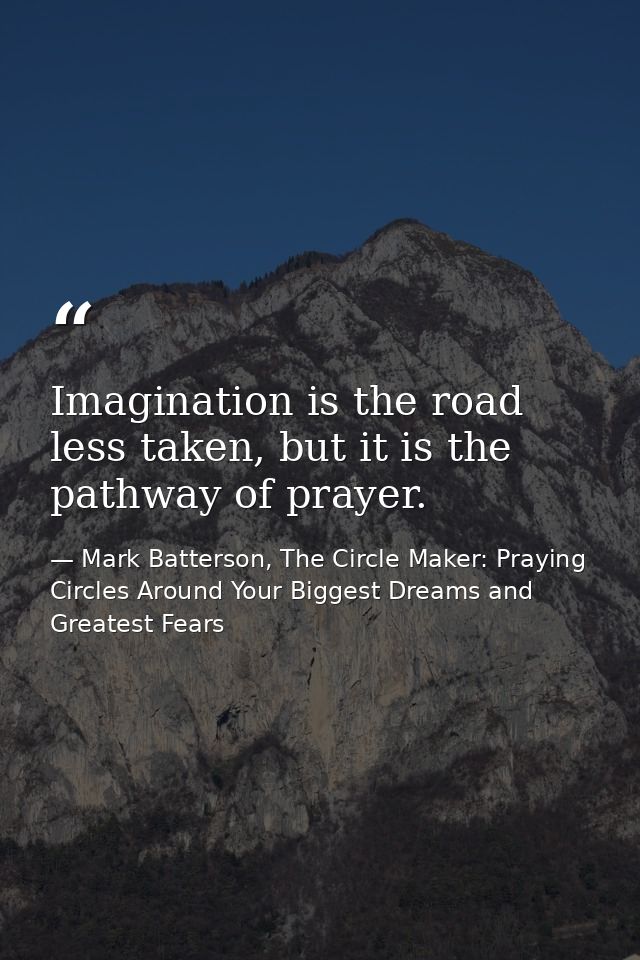 Imagination is the road less taken, but it is the pathway of prayer. — Mark Batterson, The Circle Maker: Praying Circles Around Your Biggest Dreams and Greatest Fears