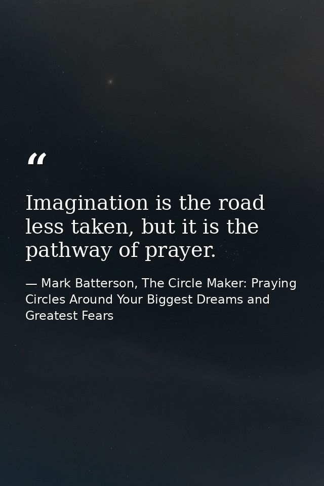 Imagination is the road less taken, but it is the pathway of prayer. — Mark Batterson, The Circle Maker: Praying Circles Around Your Biggest Dreams and Greatest Fears