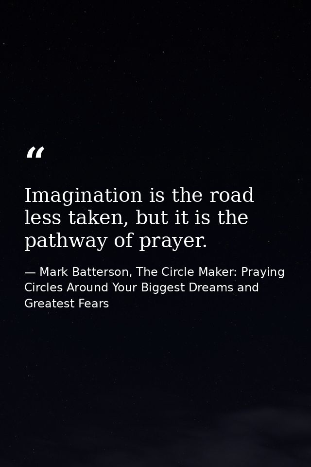 Imagination is the road less taken, but it is the pathway of prayer. — Mark Batterson, The Circle Maker: Praying Circles Around Your Biggest Dreams and Greatest Fears