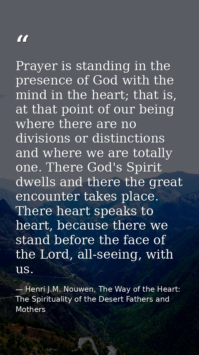 Prayer is standing in the presence of God with the mind in the heart; that is, at that point of our being where there ar — Henri J.M. Nouwen, The Way of the Heart: The Spirituality of the Desert Fathers and Mothers