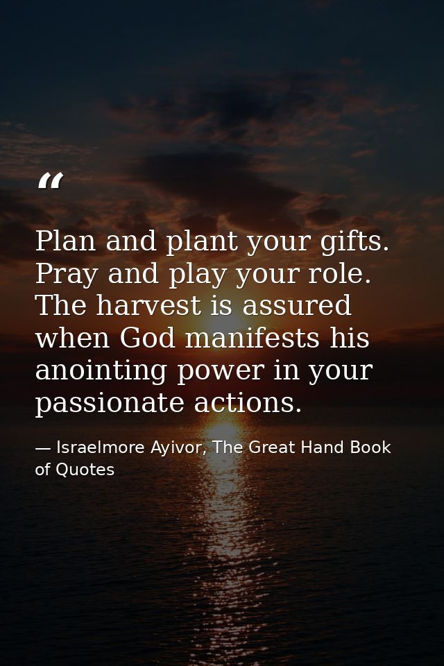 Plan and plant your gifts. Pray and play your role. The harvest is assured when God manifests his anointing power in you — Israelmore Ayivor, The Great Hand Book of Quotes