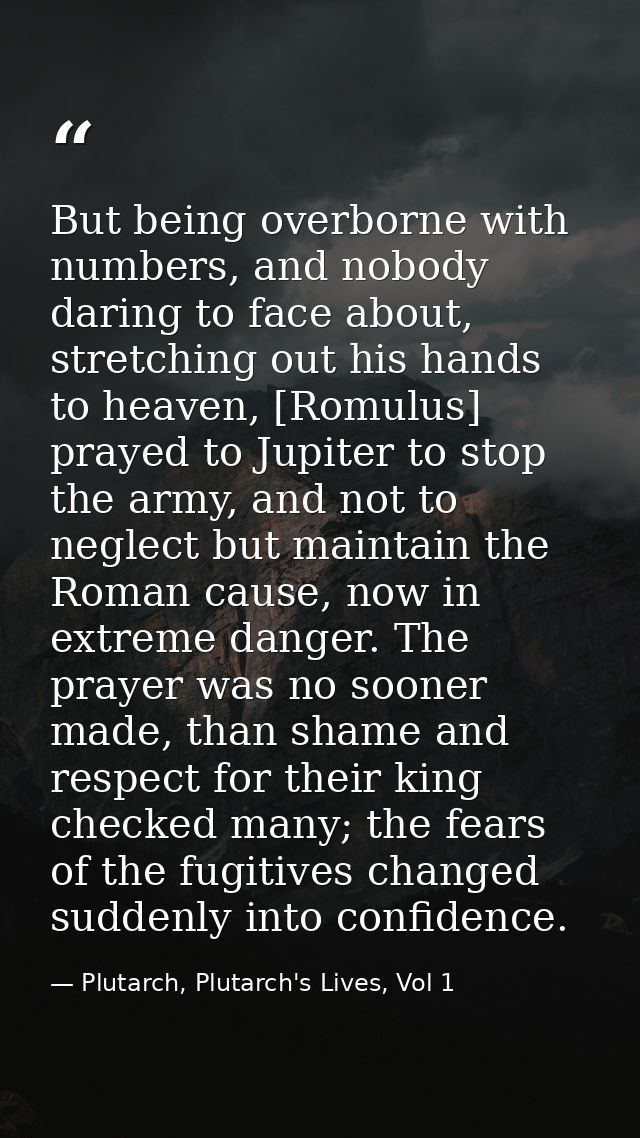 But being overborne with numbers, and nobody daring to face about, stretching out his hands to heaven, [Romulus] prayed  — Plutarch, Plutarch's Lives, Vol 1