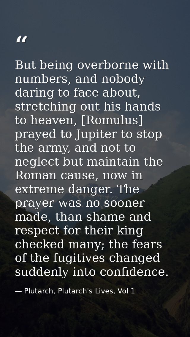 But being overborne with numbers, and nobody daring to face about, stretching out his hands to heaven, [Romulus] prayed  — Plutarch, Plutarch's Lives, Vol 1
