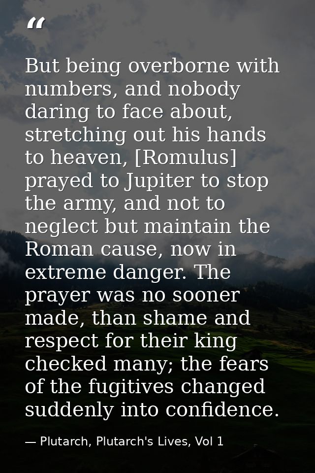 But being overborne with numbers, and nobody daring to face about, stretching out his hands to heaven, [Romulus] prayed  — Plutarch, Plutarch's Lives, Vol 1