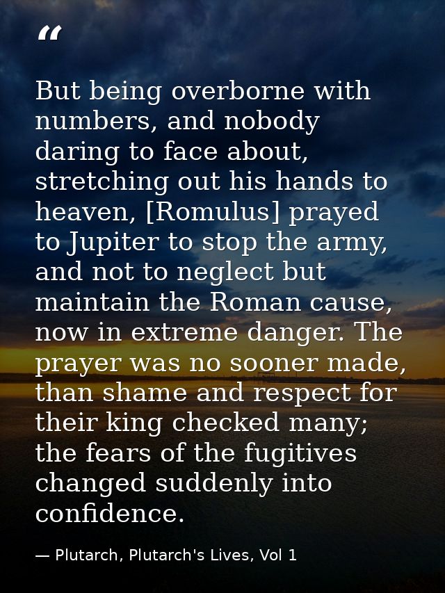 But being overborne with numbers, and nobody daring to face about, stretching out his hands to heaven, [Romulus] prayed  — Plutarch, Plutarch's Lives, Vol 1