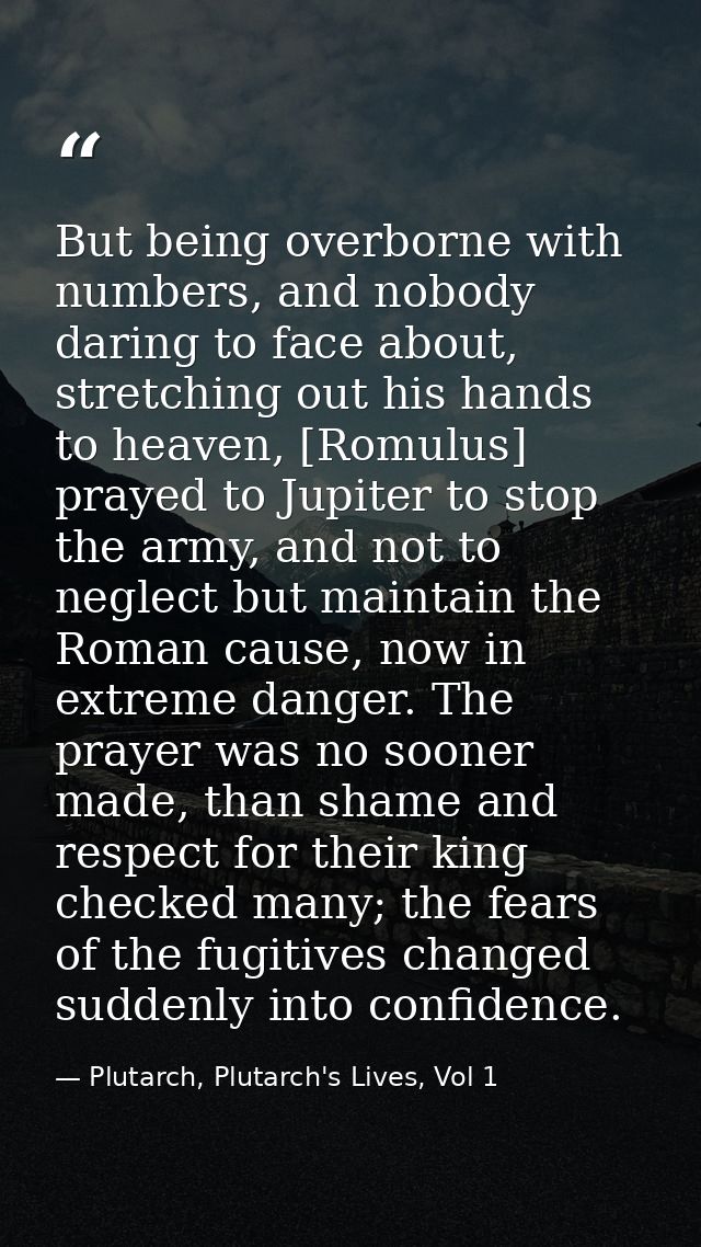 But being overborne with numbers, and nobody daring to face about, stretching out his hands to heaven, [Romulus] prayed  — Plutarch, Plutarch's Lives, Vol 1