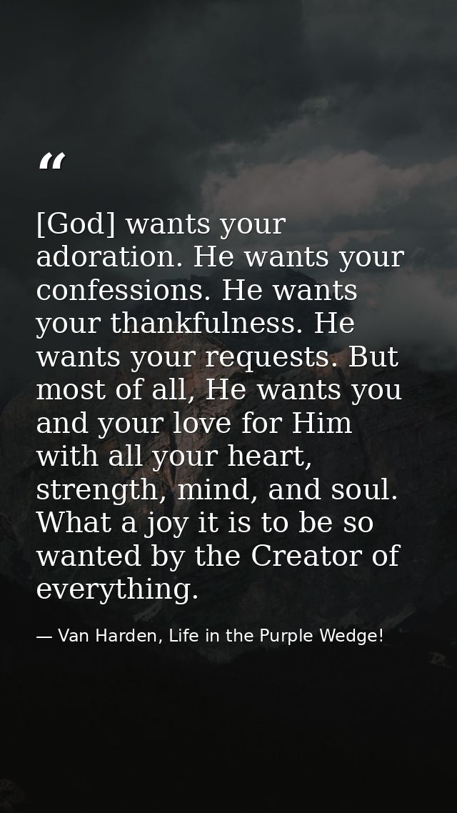 [God] wants your adoration. He wants your confessions. He wants your thankfulness. He wants your requests. But most of a — Van Harden, Life in the Purple Wedge!