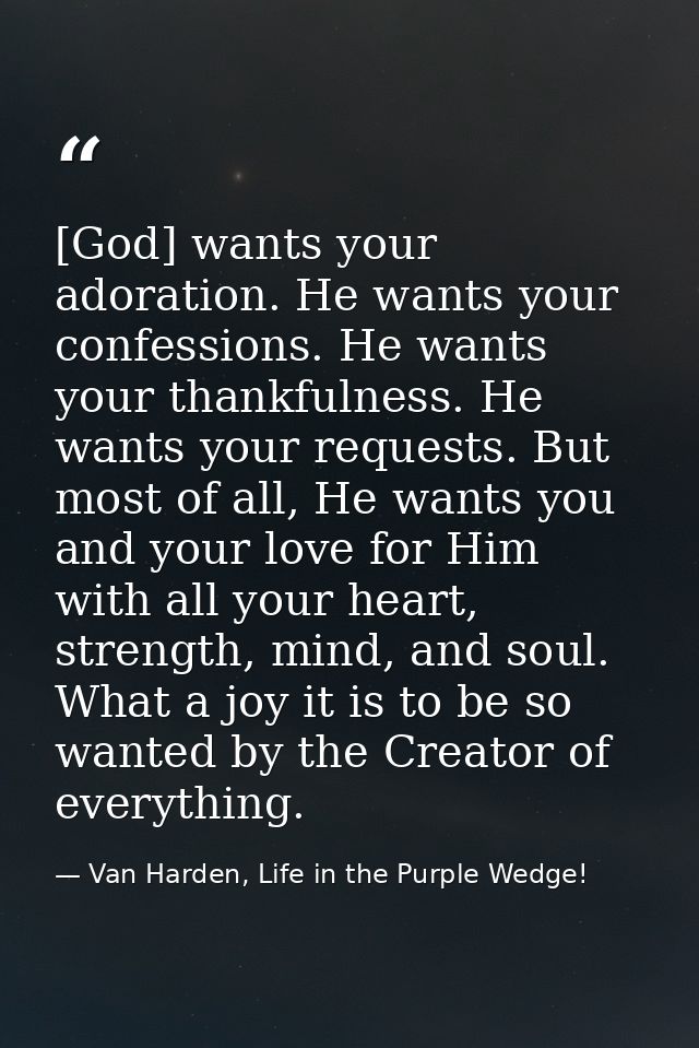 [God] wants your adoration. He wants your confessions. He wants your thankfulness. He wants your requests. But most of a — Van Harden, Life in the Purple Wedge!