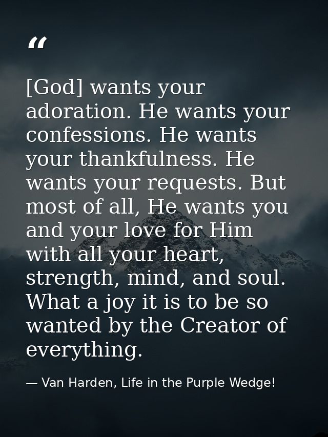 [God] wants your adoration. He wants your confessions. He wants your thankfulness. He wants your requests. But most of a — Van Harden, Life in the Purple Wedge!