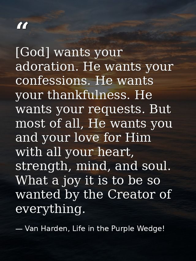 [God] wants your adoration. He wants your confessions. He wants your thankfulness. He wants your requests. But most of a — Van Harden, Life in the Purple Wedge!