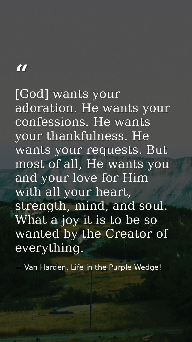 [God] wants your adoration. He wants your confessions. He wants your thankfulness. He wants your requests. But most of a — Van Harden, Life in the Purple Wedge!