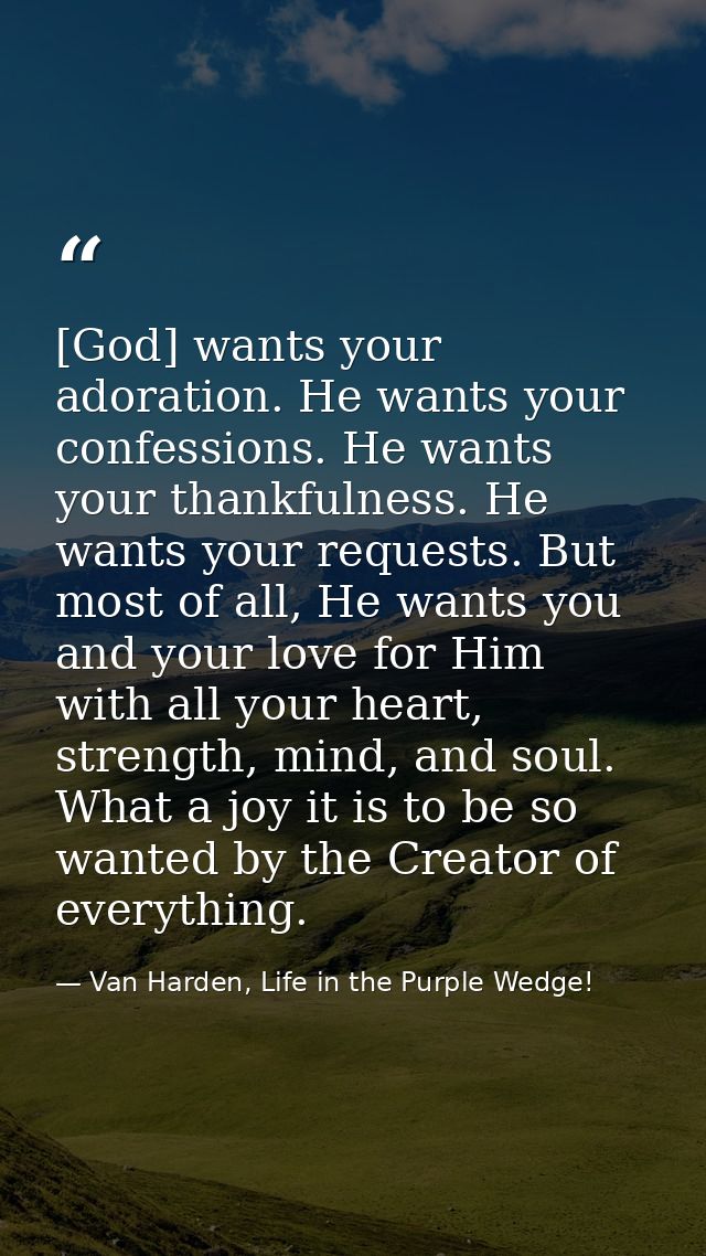 [God] wants your adoration. He wants your confessions. He wants your thankfulness. He wants your requests. But most of a — Van Harden, Life in the Purple Wedge!