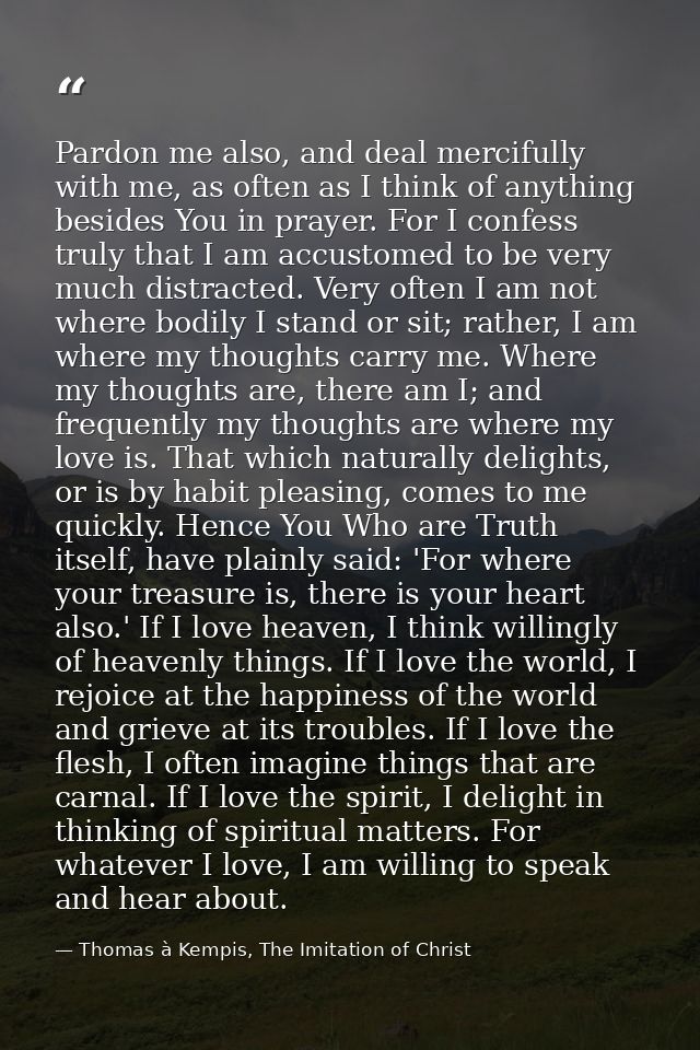 Pardon me also, and deal mercifully with me, as often as I think of anything besides You in prayer. For I confess truly  — Thomas à Kempis, The Imitation of Christ