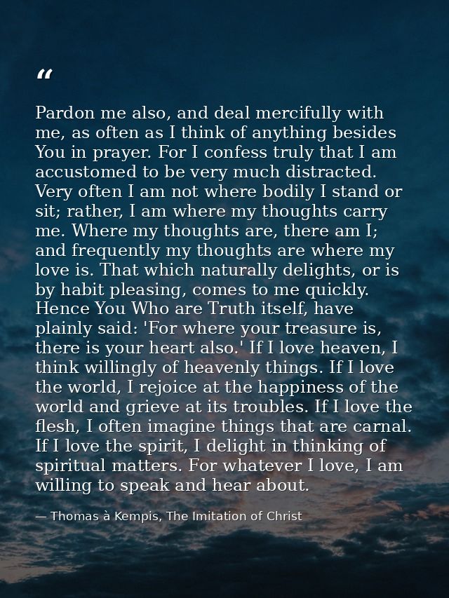 Pardon me also, and deal mercifully with me, as often as I think of anything besides You in prayer. For I confess truly  — Thomas à Kempis, The Imitation of Christ