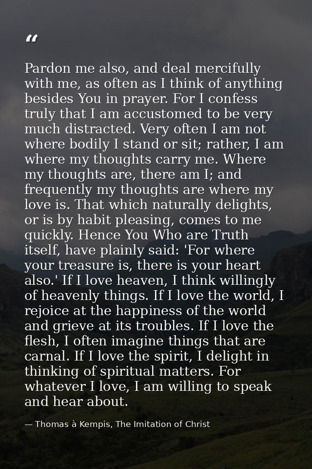 Pardon me also, and deal mercifully with me, as often as I think of anything besides You in prayer. For I confess truly  — Thomas à Kempis, The Imitation of Christ