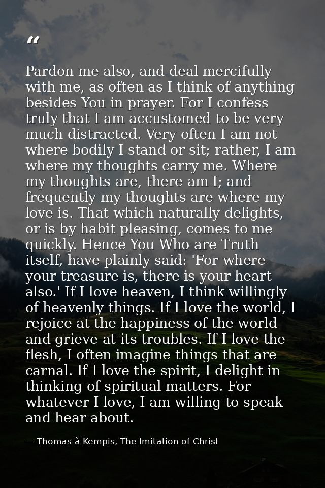 Pardon me also, and deal mercifully with me, as often as I think of anything besides You in prayer. For I confess truly  — Thomas à Kempis, The Imitation of Christ