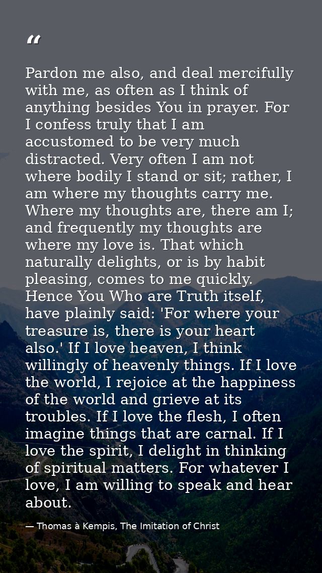 Pardon me also, and deal mercifully with me, as often as I think of anything besides You in prayer. For I confess truly  — Thomas à Kempis, The Imitation of Christ