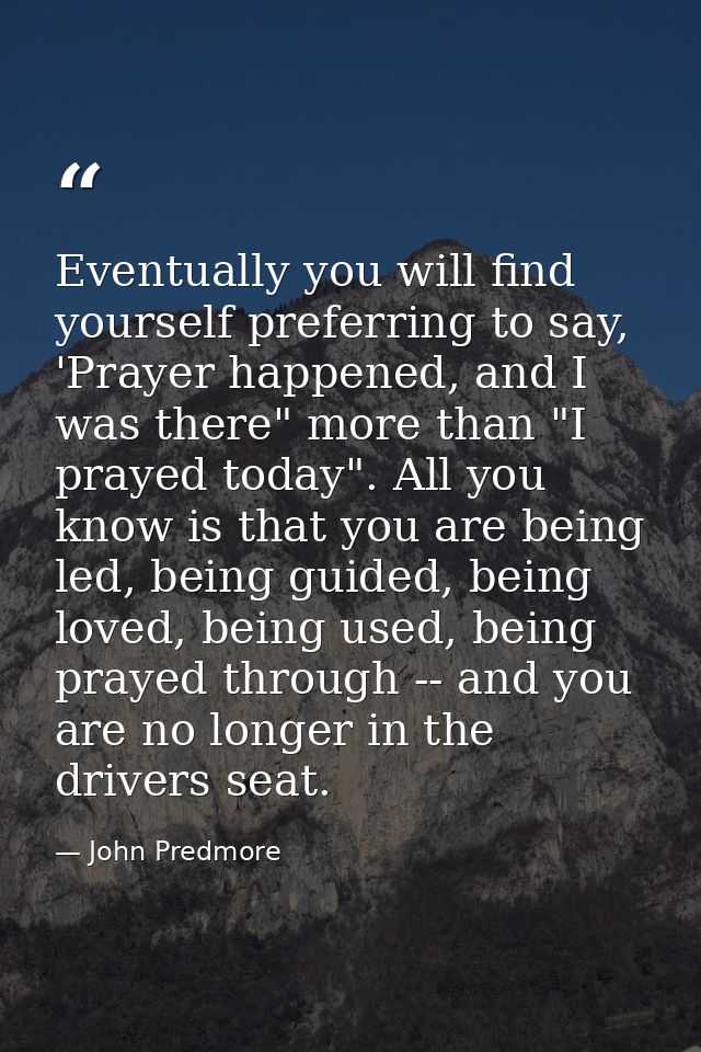 Eventually you will find yourself preferring to say, 'Prayer happened, and I was there" more than "I prayed today". All  — John Predmore