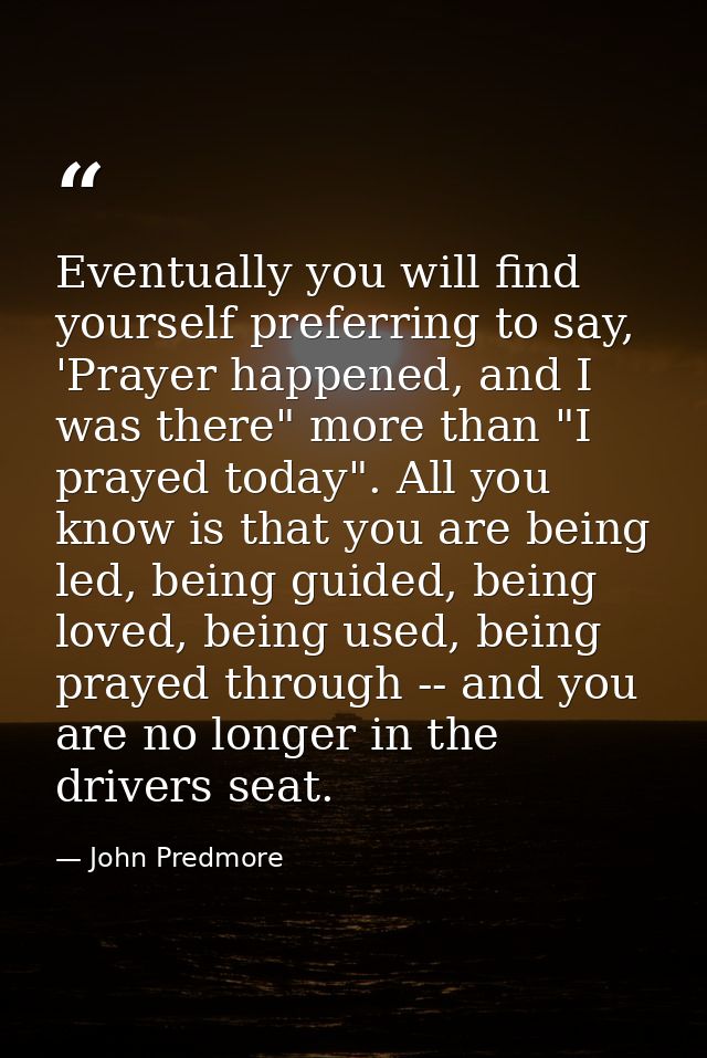 Eventually you will find yourself preferring to say, 'Prayer happened, and I was there" more than "I prayed today". All  — John Predmore