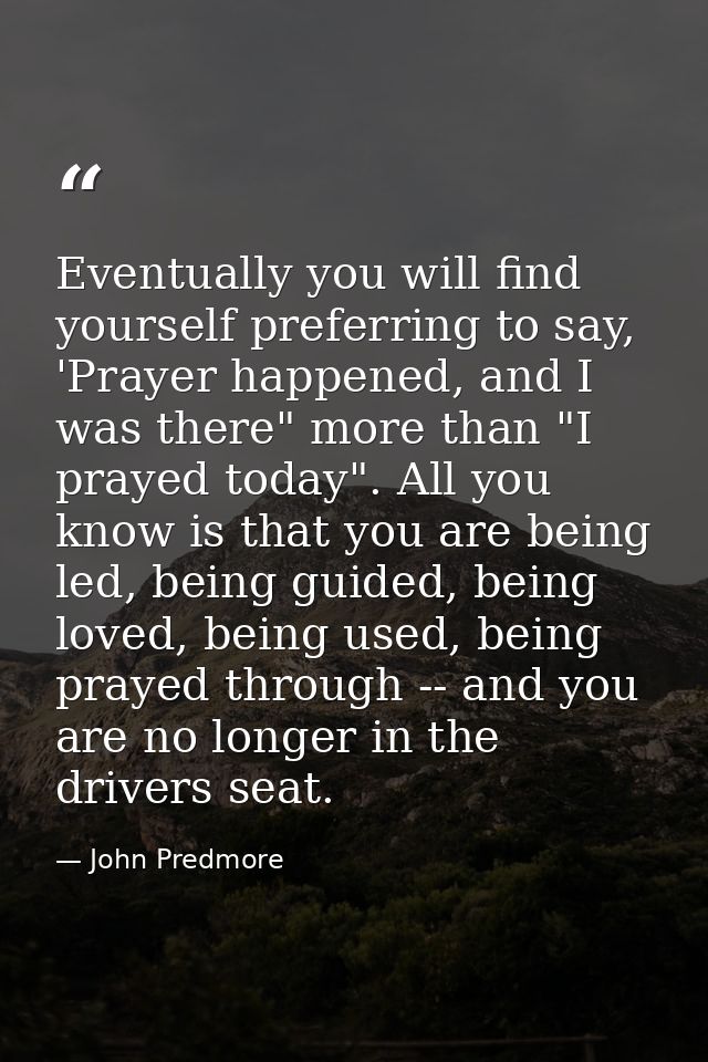 Eventually you will find yourself preferring to say, 'Prayer happened, and I was there" more than "I prayed today". All  — John Predmore