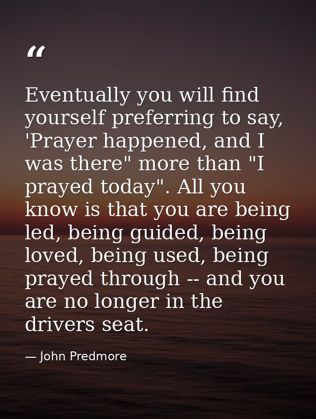 Eventually you will find yourself preferring to say, 'Prayer happened, and I was there" more than "I prayed today". All  — John Predmore