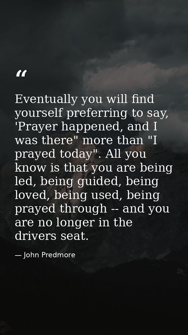 Eventually you will find yourself preferring to say, 'Prayer happened, and I was there" more than "I prayed today". All  — John Predmore