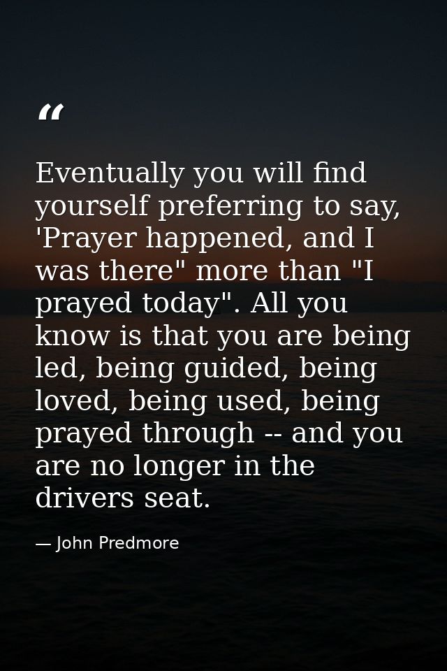Eventually you will find yourself preferring to say, 'Prayer happened, and I was there" more than "I prayed today". All  — John Predmore