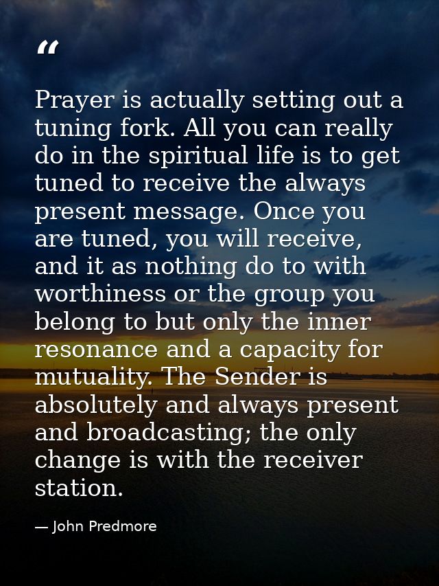 Prayer is actually setting out a tuning fork. All you can really do in the spiritual life is to get tuned to receive the — John Predmore