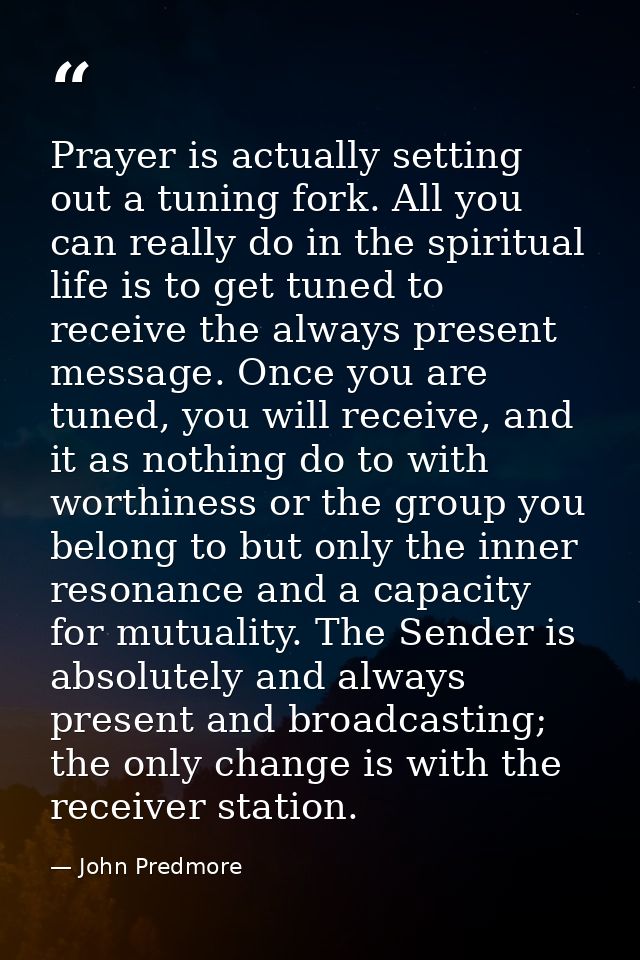 Prayer is actually setting out a tuning fork. All you can really do in the spiritual life is to get tuned to receive the — John Predmore