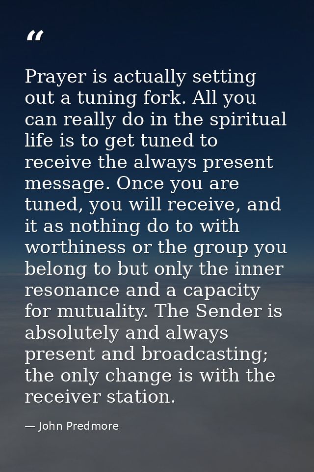 Prayer is actually setting out a tuning fork. All you can really do in the spiritual life is to get tuned to receive the — John Predmore