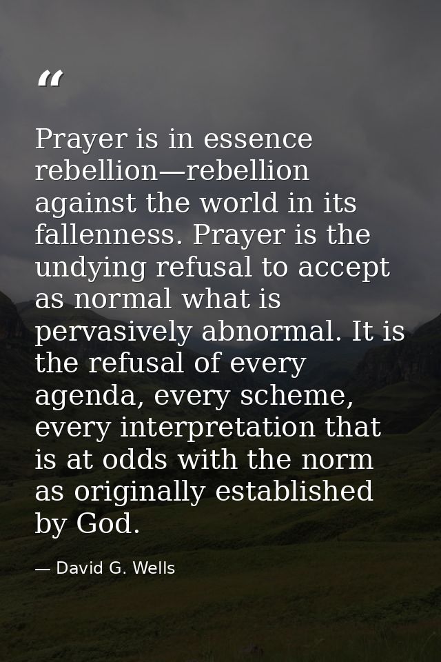 Prayer is in essence rebellion—rebellion against the world in its fallenness. Prayer is the undying refusal to accept as — David G. Wells