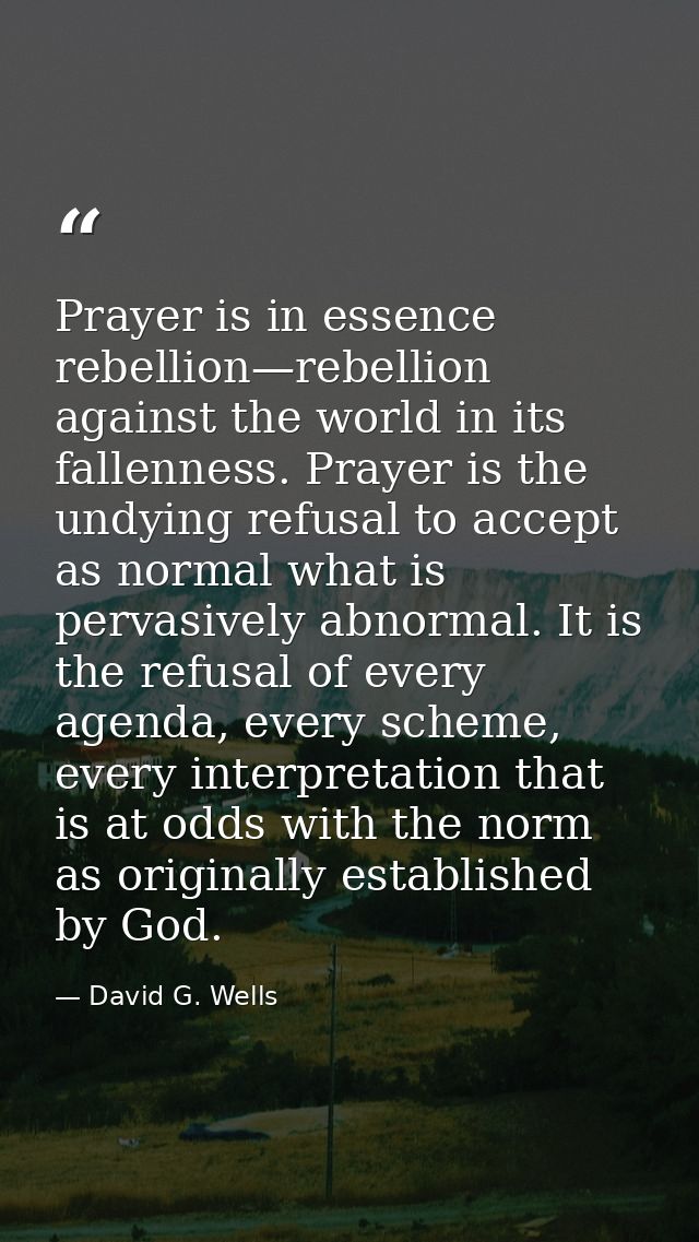 Prayer is in essence rebellion—rebellion against the world in its fallenness. Prayer is the undying refusal to accept as — David G. Wells